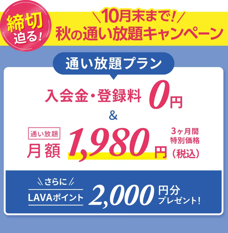 春の入会キャンペーン!通い放題プラン 入会金・登録金 0円&通い放題 月額1,980円 3ヶ月間特別価格 さらにLAVAポイント2000円分プレゼント