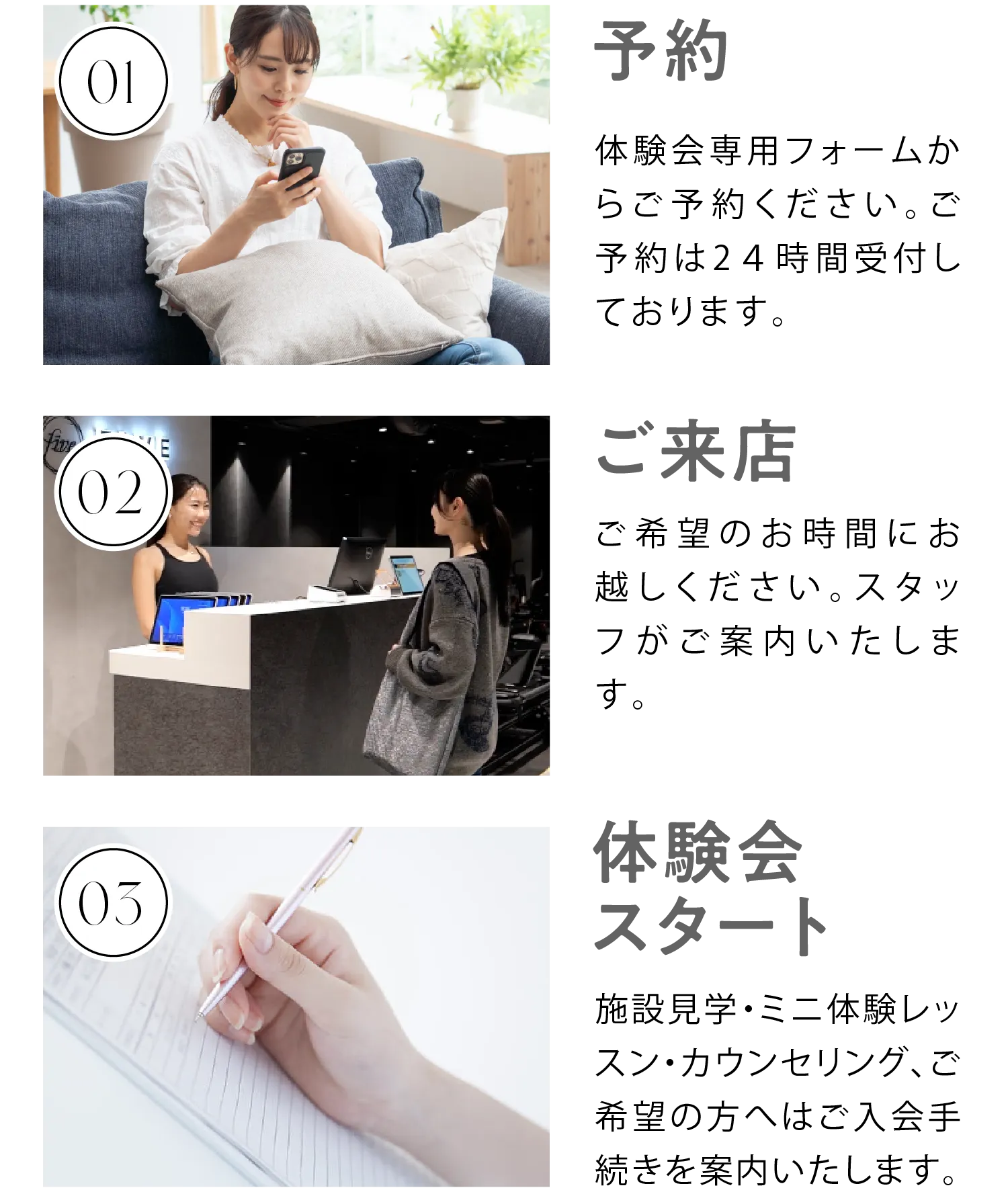 01予約 見学会専用フォームからご予約ください。ご予約は24時間受付してお03見学会スタート 施設見学カウンセリング、ご希望の方へはご入会手続きをご案内いたします。