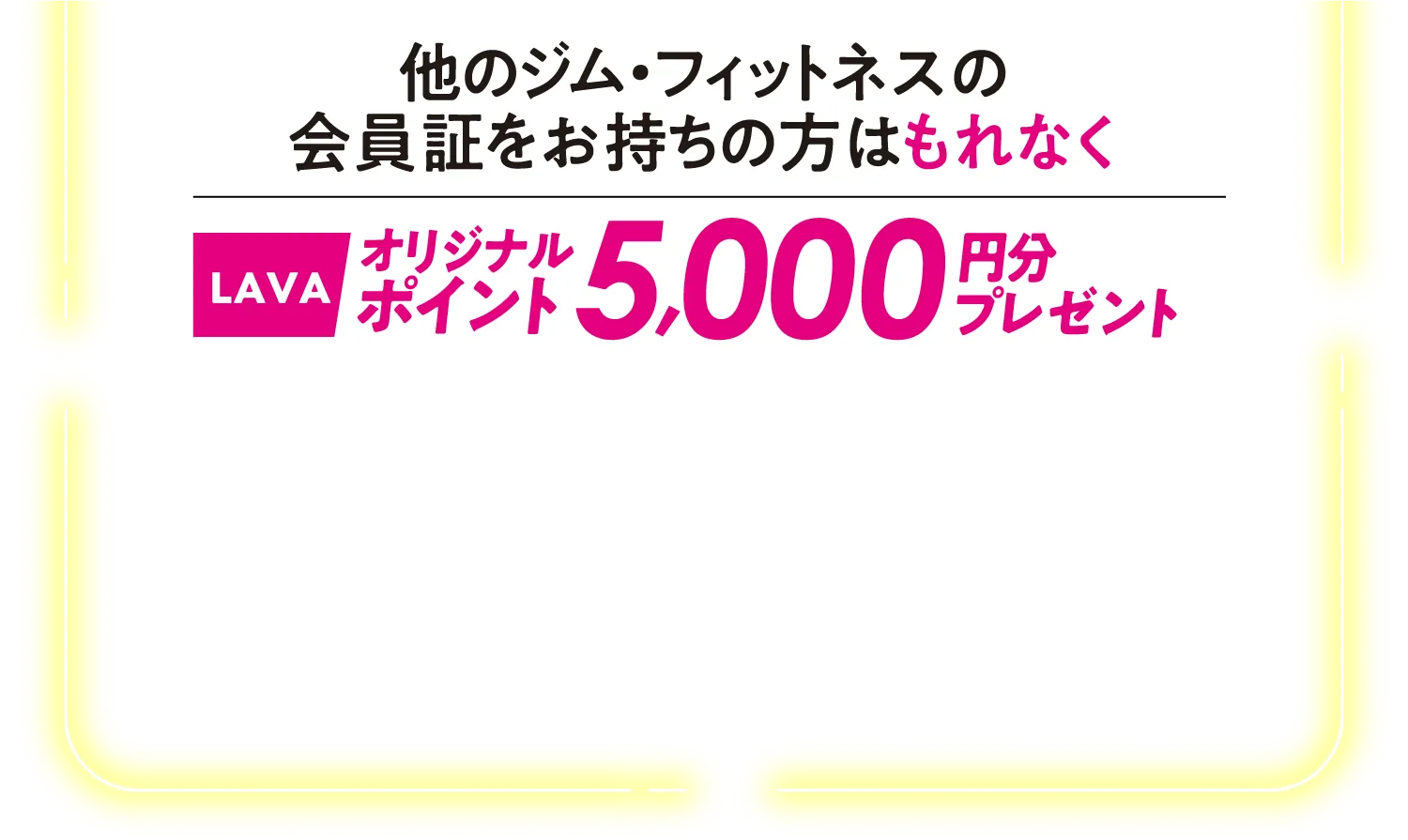 他のジム・フィットネスの会員証をお持ちの方はLAVAオリジナルポイント5000円分プレゼント