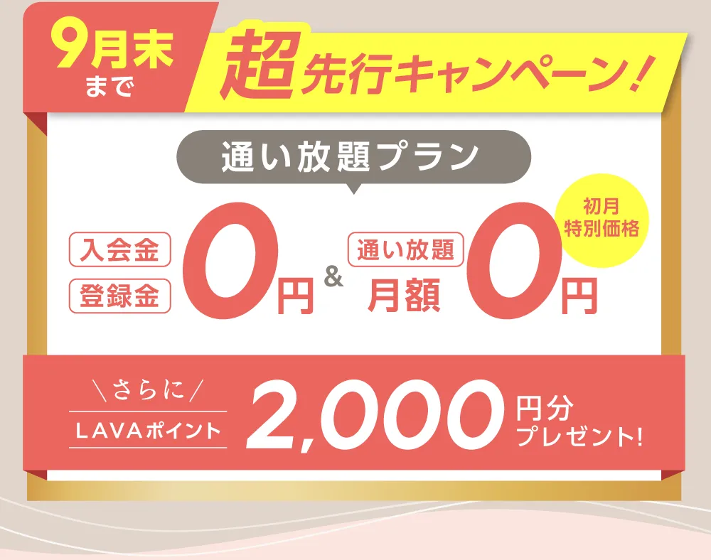 9月末まで　超先行キャンペーン　\通い放題プラン/入会金・登録金0円＆通い放題月額0円（初月特別価格）更にLAVAポイント2000円分プレゼント