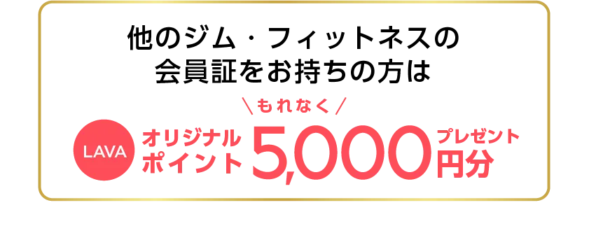 他のジム・フィットネスの会員証をお持ちの方はLAVAオリジナルポイント5000円分プレゼント