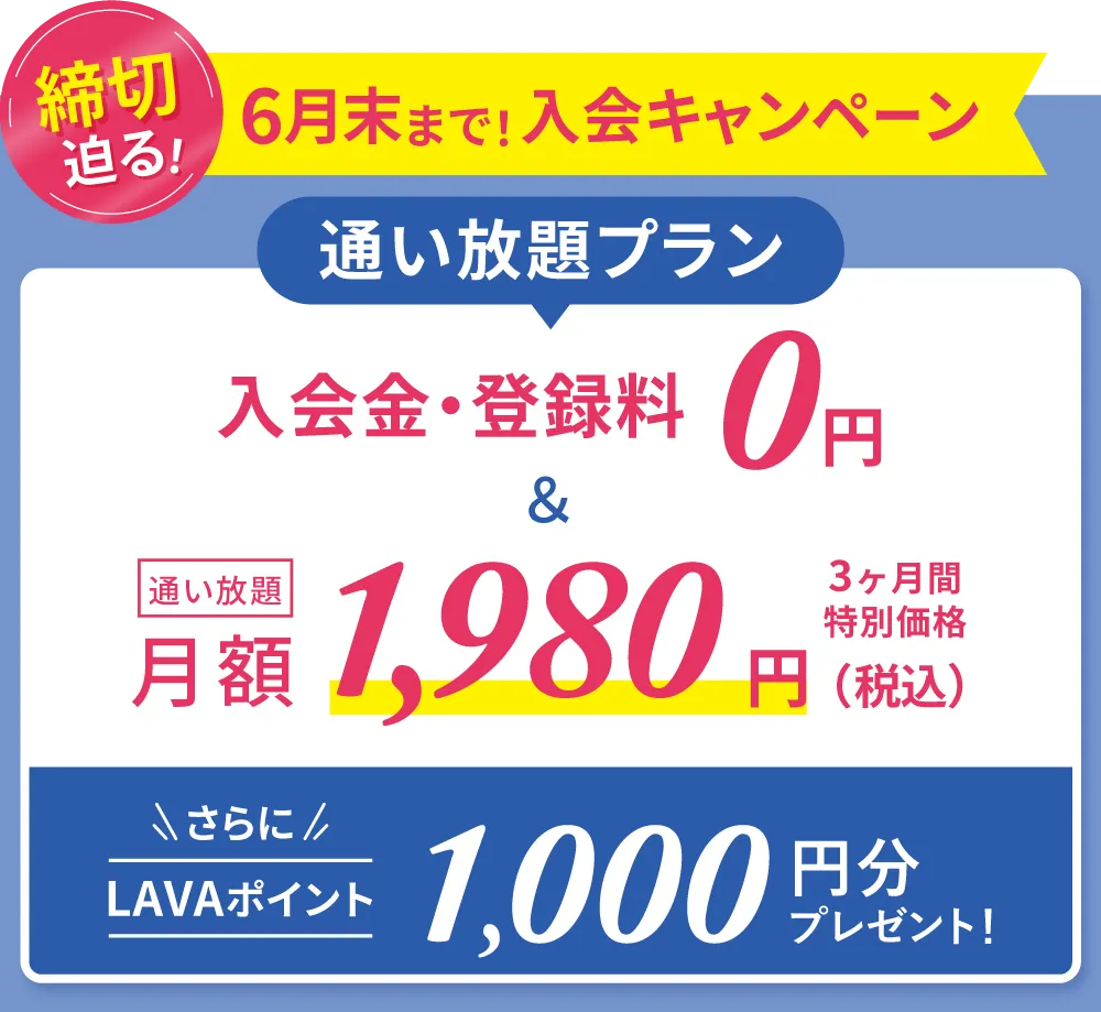 春の入会キャンペーン!通い放題プラン 入会金・登録金 0円&通い放題 月額1,980円 3ヶ月間特別価格 さらにLAVAポイント500円分プレゼント