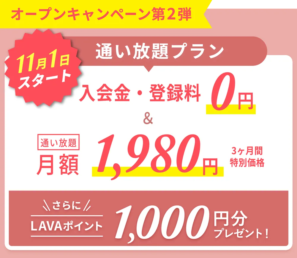 オープンキャンペーン第2弾スタート！通い放題プラン　入会金・登録金　0円＆通い放題　月額1,980円 3ヶ月間特別価格　さらにLAVAポイント1,000円分プレゼント