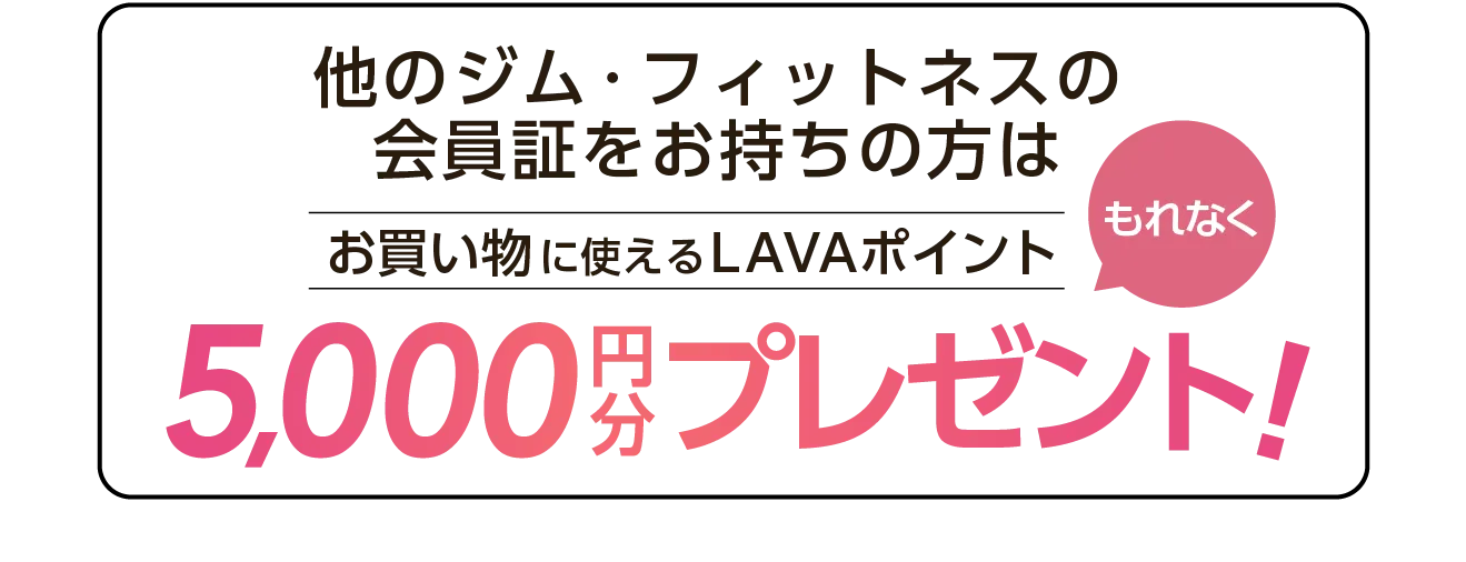 他のジム・フィットネスの会員証をお持ちの方はLAVAオリジナルポイント5000円分プレゼント