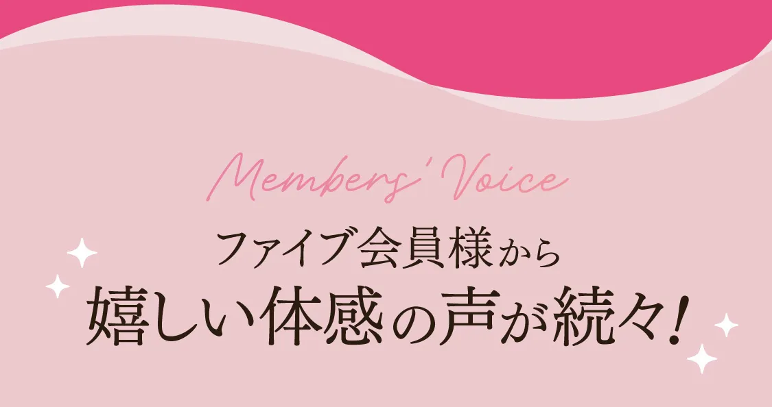 ファイブ会員様から嬉しい体感の声が続々!