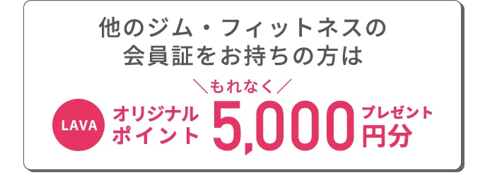 他のジム・フィットネスの会員証をお持ちの方はLAVAオリジナルポイント5000円分プレゼント