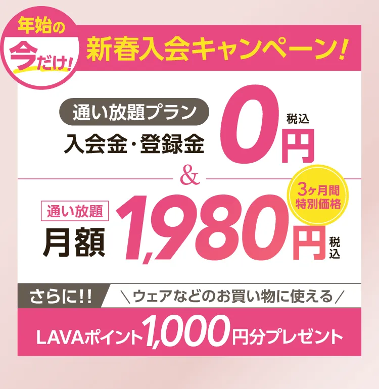 年始の今だけ！新春入会キャンペーン \通い放題プラン/入会金・登録料0円　通い放題月額1,980円 \さらに/LAVAポイント1000円分プレゼント