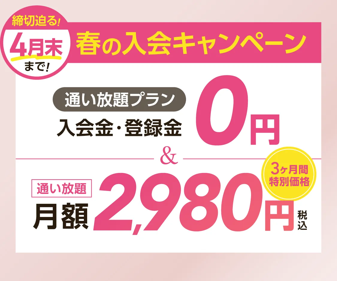 春の入会キャンペーン \通い放題プラン/入会金・登録料0円　通い放題月額2,980円