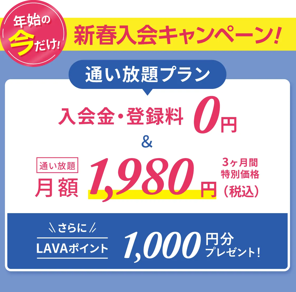 年始の今だけ！新春入会キャンペーン \通い放題プラン/入会金・登録料0円　通い放題月額1,980円 \さらに/LAVAポイント1000円分プレゼント