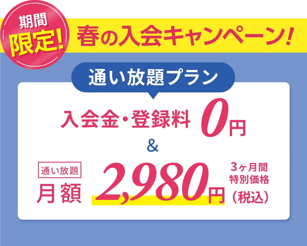 春の入会キャンペーン \通い放題プラン/入会金・登録料0円　通い放題月額2,980円