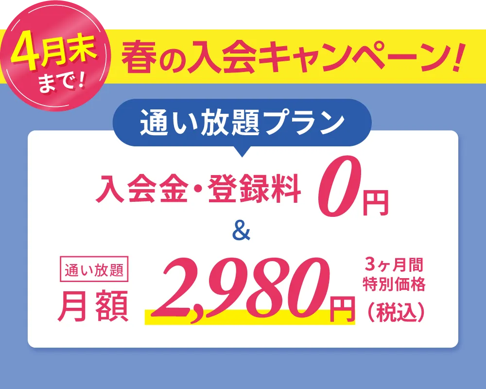 春の入会キャンペーン \通い放題プラン/入会金・登録料0円　通い放題月額2,980円