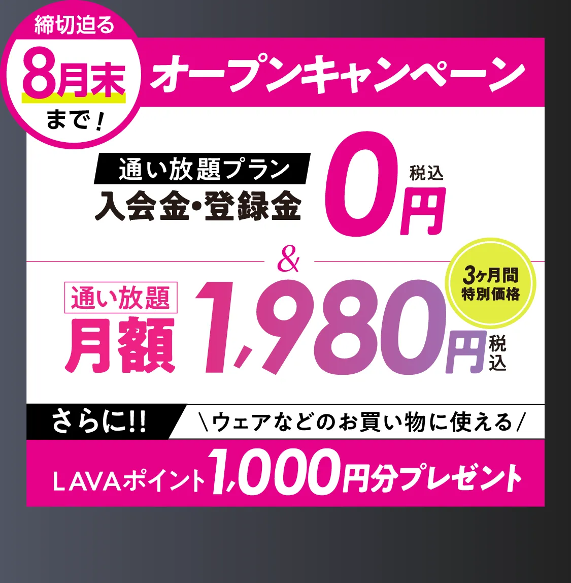 オトク!オープンキャンペーン \通い放題プラン/入会金・登録料0円 通い放題月額1,980円 \さらに/LAVAポイント1000円分プレゼント