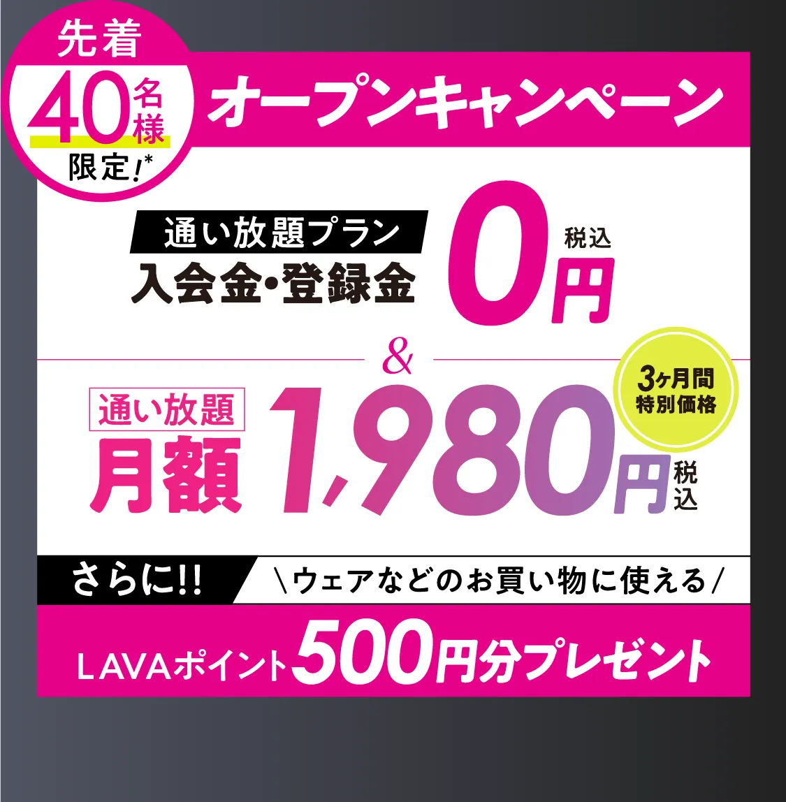 オトク!オープンキャンペーン \通い放題プラン/入会金・登録料0円 通い放題月額1,980円 \さらに/LAVAポイント500円分プレゼント