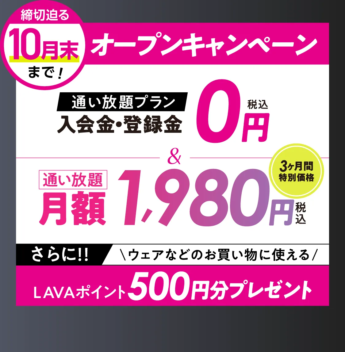 オトク!オープンキャンペーン \通い放題プラン/入会金・登録料0円 通い放題月額1,980円 \さらに/LAVAポイント500円分プレゼント