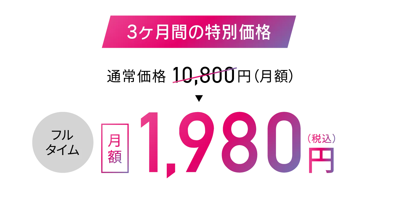 3ヶ月間の特別価格 通常価格10,800円（税込）▶フルタイム月額1,980円（税込）