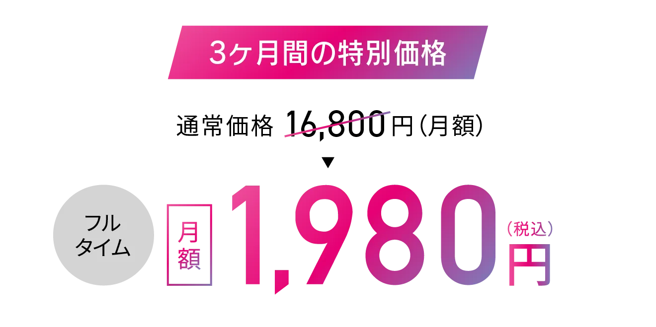 3ヶ月間の特別価格 通常価格16,800円（税込）▶フルタイム 月額1,980円（税込）