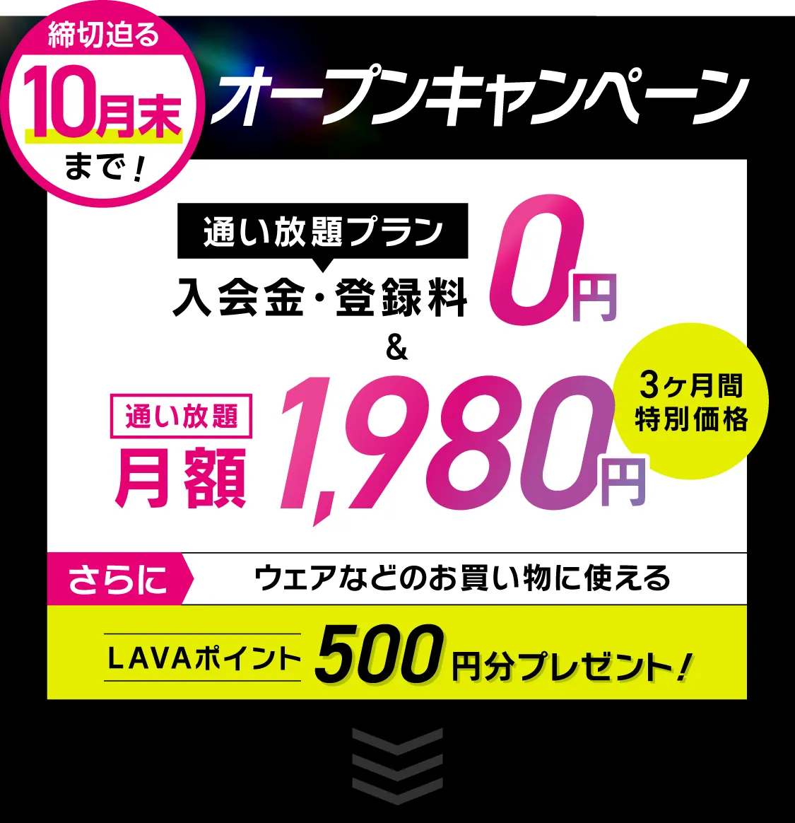 オトク!オープンキャンペーン \通い放題プラン/入会金・登録料0円 通い放題月額1,980円 \さらに/LAVAポイント500円分プレゼント