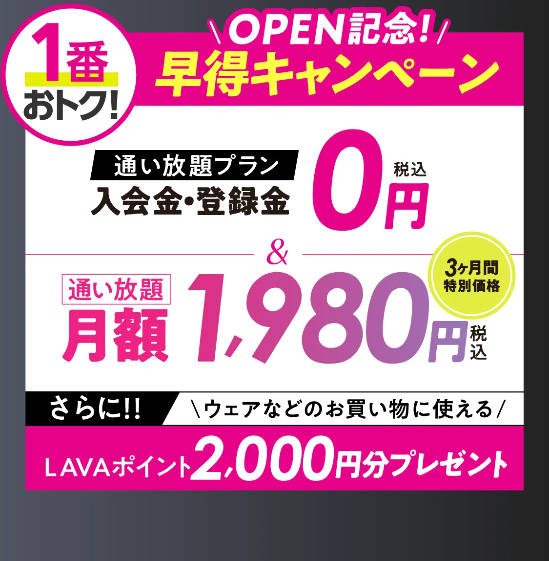 オトク!オープンキャンペーン \通い放題プラン/入会金・登録料0円 通い放題月額1,980円 \さらに/LAVAポイント2000円分プレゼント