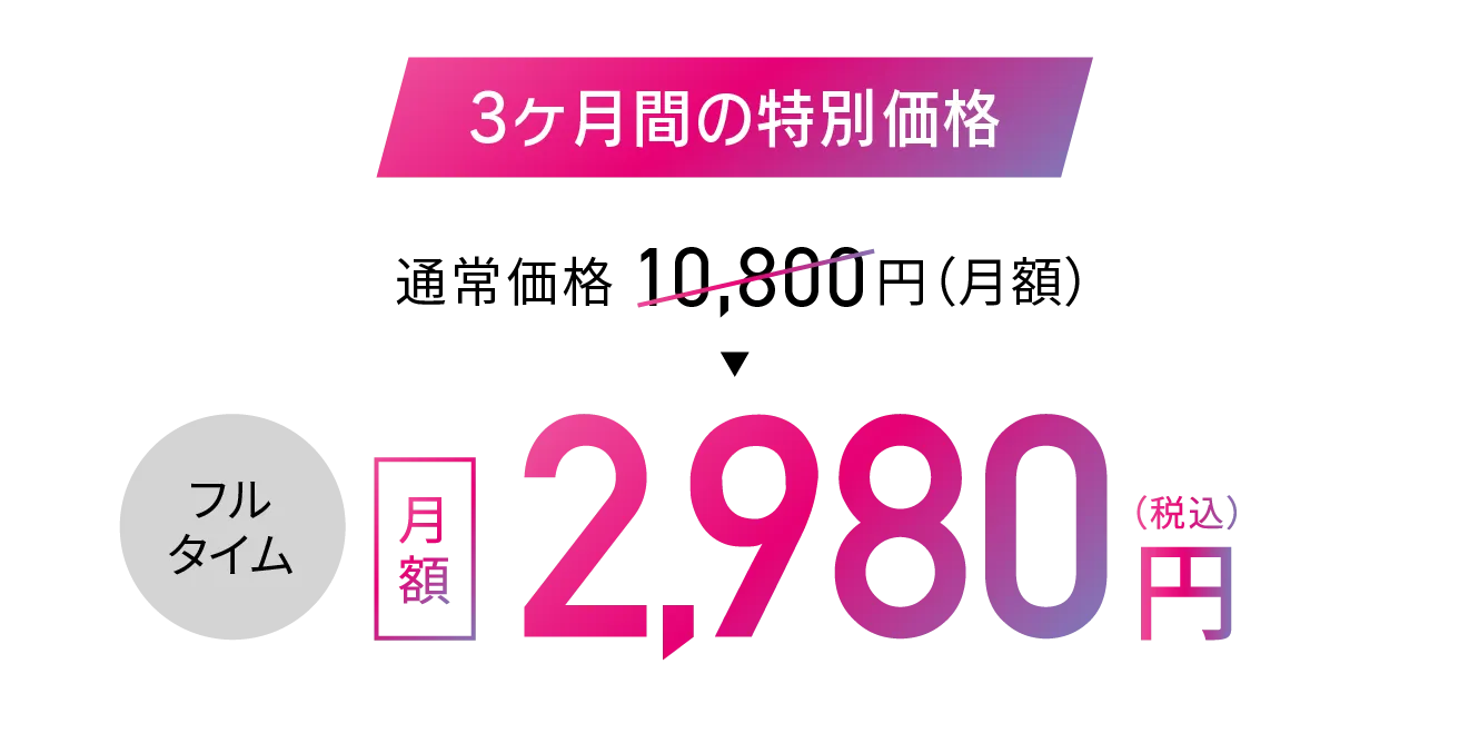 3ヶ月間の特別価格 通常価格10,800円（税込）▶フルタイム月額2,980円（税込）